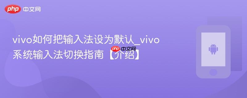 vivo如何把输入法设为默认_vivo系统输入法切换指南【介绍】