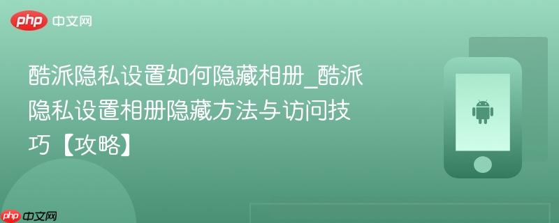 酷派隐私设置如何隐藏相册_酷派隐私设置相册隐藏方法与访问技巧【攻略】