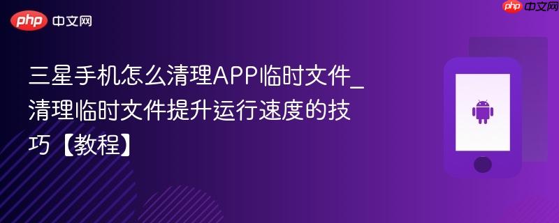 三星手机怎么清理app临时文件_清理临时文件提升运行速度的技巧【教程】