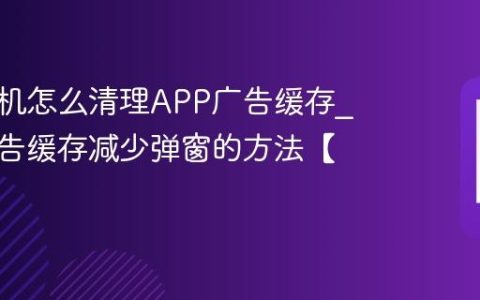 三星手机怎么清理APP广告缓存?清理广告缓存减少弹窗的方法【教程】