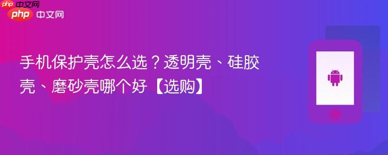 手机保护壳怎么选？透明壳、硅胶壳、磨砂壳哪个好【选购】