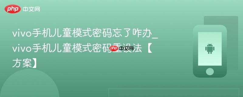 vivo手机儿童模式密码忘了咋办_vivo手机儿童模式密码重设法【方案】