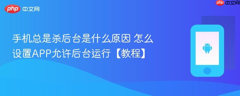 手机总是杀后台是什么原因 怎么设置app允许后台运行【教程】