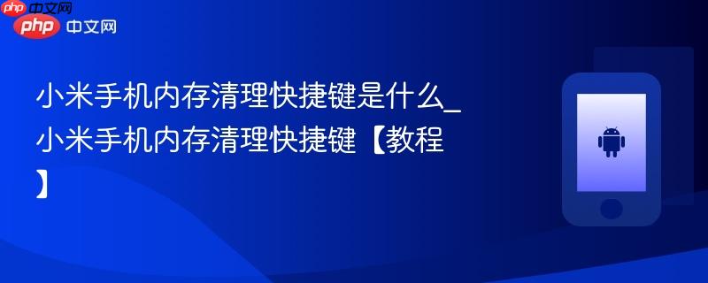 小米手机内存清理快捷键是什么_小米手机内存清理快捷键【教程】