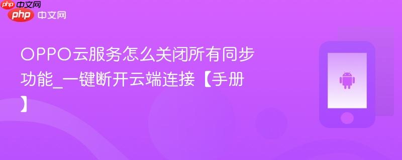 oppo云服务怎么关闭所有同步功能_一键断开云端连接【手册】