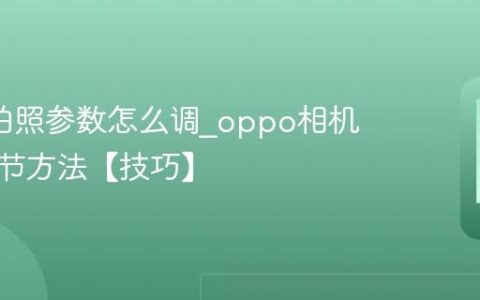 oppo拍照参数怎么调?oppo相机手动调节方法【技巧】