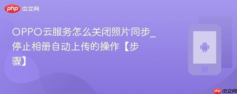 oppo云服务怎么关闭照片同步_停止相册自动上传的操作【步骤】