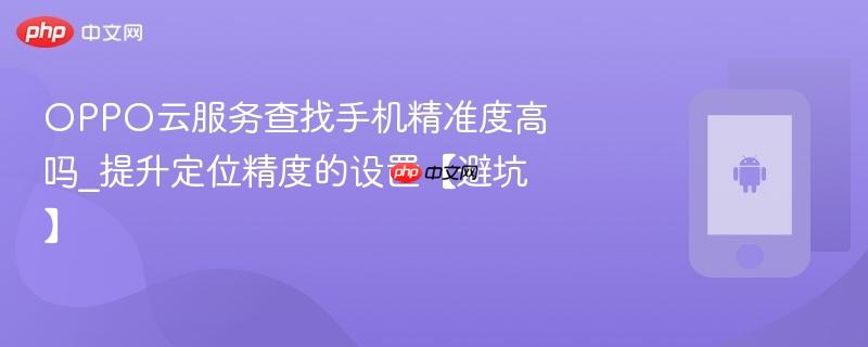 oppo云服务查找手机精准度高吗_提升定位精度的设置【避坑】