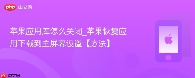 苹果应用库怎么关闭_苹果恢复应用下载到主屏幕设置【方法】