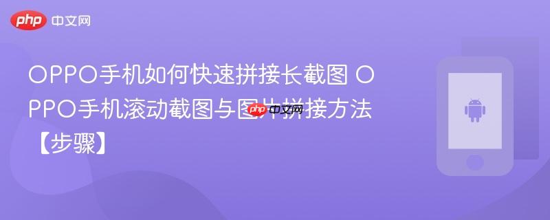 oppo手机如何快速拼接长截图​ oppo手机滚动截图与图片拼接方法【步骤】