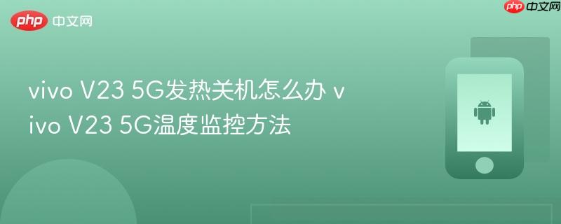vivo v23 5g发热关机怎么办 vivo v23 5g温度监控方法