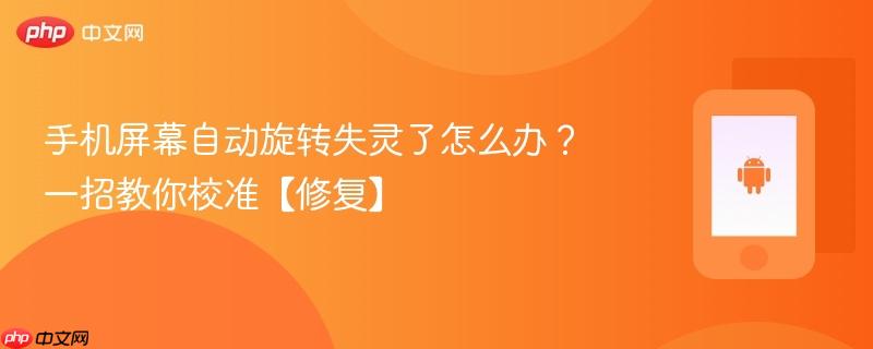 手机屏幕自动旋转失灵了怎么办？一招教你校准【修复】