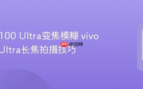 vivo X100 Ultra变焦模糊 vivo X100 Ultra长焦拍摄技巧