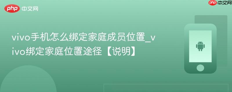 vivo手机怎么绑定家庭成员位置_vivo绑定家庭位置途径【说明】