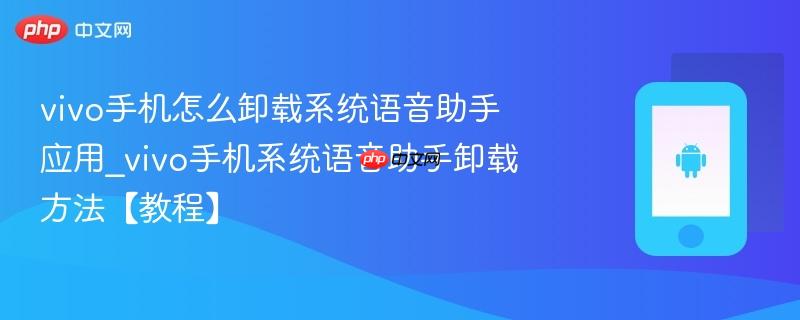 vivo手机怎么卸载系统语音助手应用_vivo手机系统语音助手卸载方法【教程】