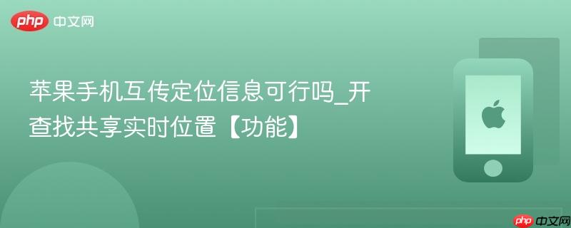 苹果手机互传定位信息可行吗_开查找共享实时位置【功能】