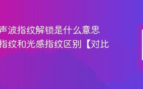 手机超声波指纹解锁是什么意思 超声波指纹和光感指纹区别【对比】
