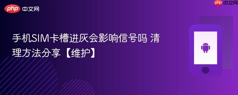 手机sim卡槽进灰会影响信号吗 清理方法分享【维护】