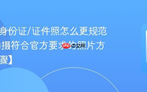 手机拍身份证/证件照怎么更规范​ 自助拍摄符合官方要求的照片方法【步骤】