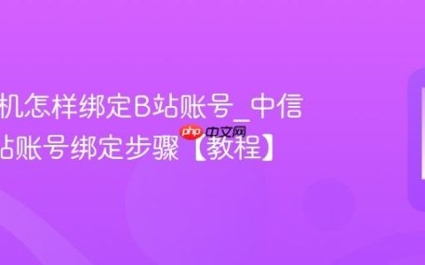 中信手机怎样绑定B站账号?中信手机B站账号绑定步骤【教程】