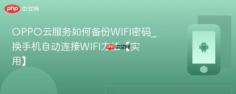 oppo云服务如何备份wifi密码_换手机自动连接wifi方法【实用】