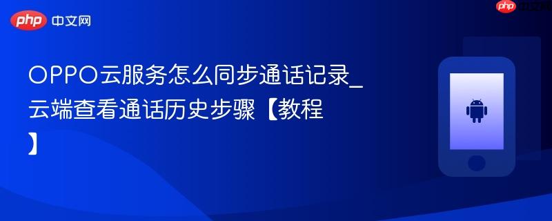 oppo云服务怎么同步通话记录_云端查看通话历史步骤【教程】