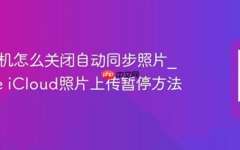 苹果手机怎么关闭自动同步照片?iPhone iCloud照片上传暂停方法