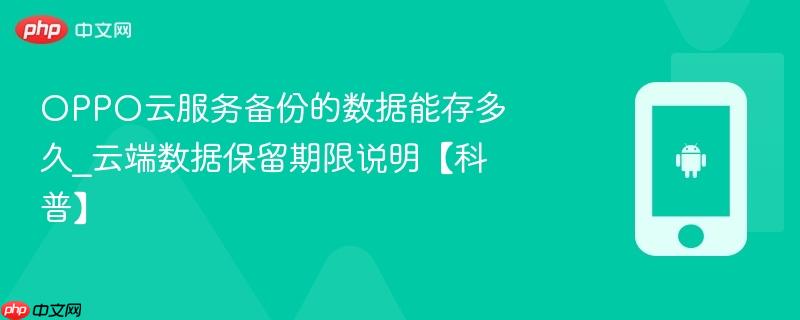 oppo云服务备份的数据能存多久_云端数据保留期限说明【科普】