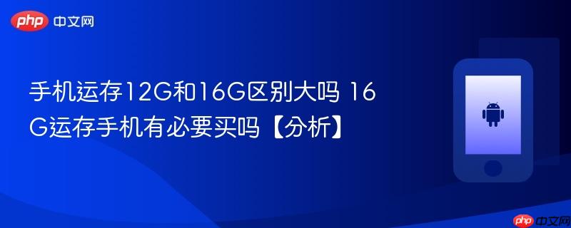 手机运存12g和16g区别大吗 16g运存手机有必要买吗【分析】
