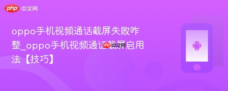 oppo手机视频通话截屏失败咋整_oppo手机视频通话截屏启用法【技巧】