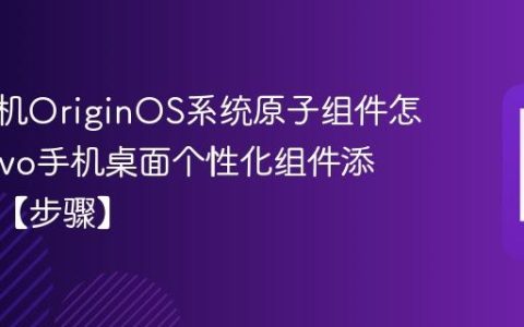 vivo手机OriginOS系统原子组件怎么玩​ vivo手机桌面个性化组件添加指南【步骤】