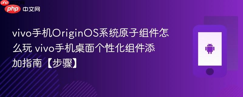 vivo手机originos系统原子组件怎么玩​ vivo手机桌面个性化组件添加指南【步骤】