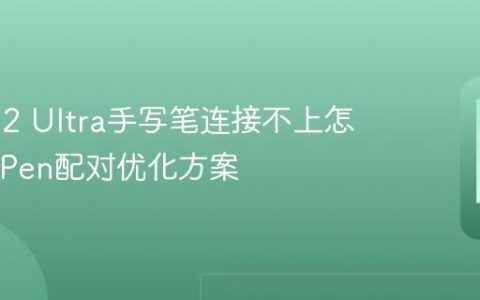 三星S22 Ultra手写笔连接不上怎么办 S Pen配对优化方案