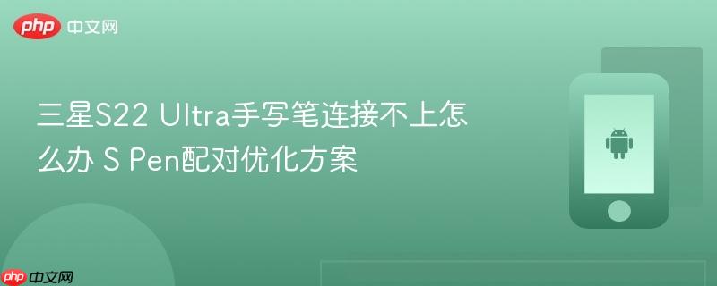 三星s22 ultra手写笔连接不上怎么办 s pen配对优化方案