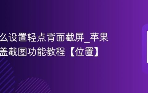 苹果怎么设置轻点背面截屏?苹果敲击后盖截图功能教程【位置】
