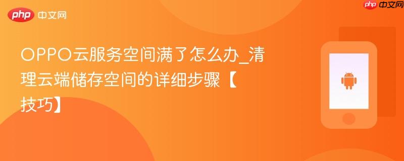 oppo云服务空间满了怎么办_清理云端储存空间的详细步骤【技巧】