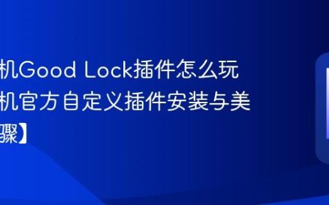 三星手机Good Lock插件怎么玩​ 三星手机官方自定义插件安装与美化【步骤】