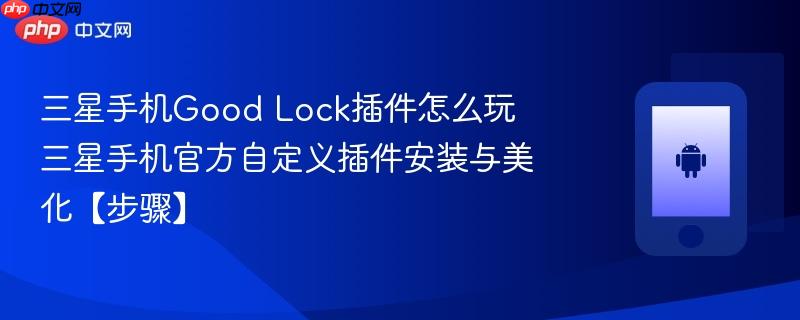 三星手机good lock插件怎么玩​ 三星手机官方自定义插件安装与美化【步骤】