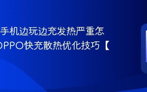 OPPO手机边玩边充发热严重怎么办?OPPO快充散热优化技巧【教程】