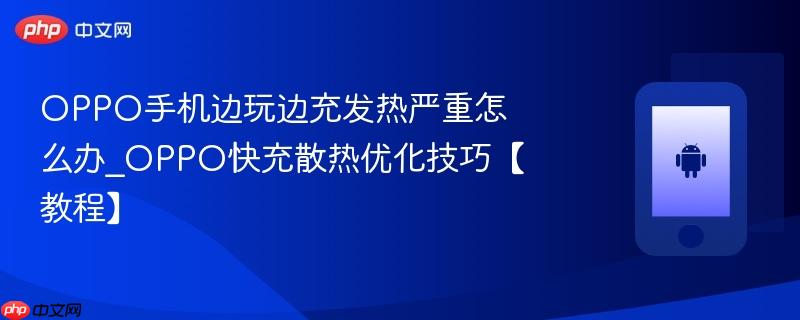oppo手机边玩边充发热严重怎么办_oppo快充散热优化技巧【教程】
