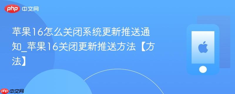 苹果16怎么关闭系统更新推送通知_苹果16关闭更新推送方法【方法】
