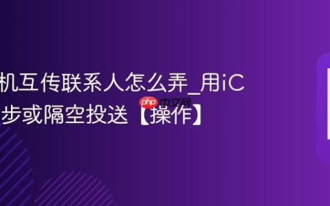 苹果手机互传联系人怎么弄?用iCloud同步或隔空投送【操作】