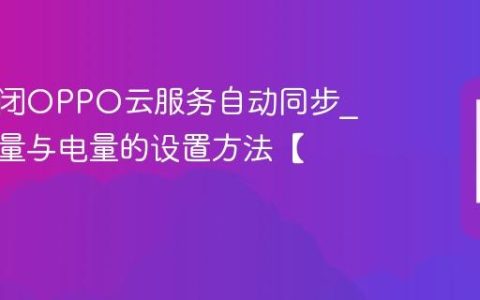 如何关闭OPPO云服务自动同步?节省流量与电量的设置方法【实用】