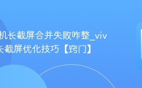 vivo手机长截屏合并失败咋整?vivo手机长截屏优化技巧【窍门】
