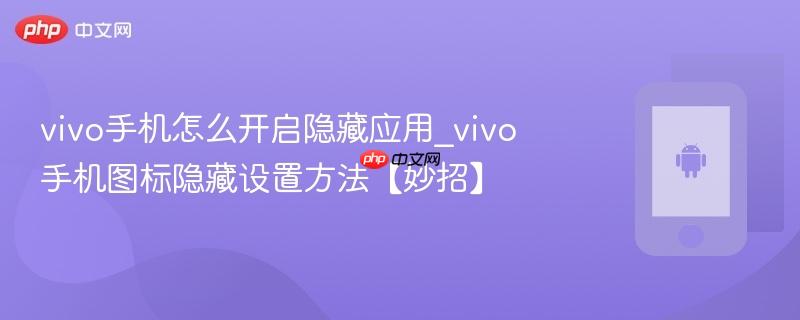 vivo手机怎么开启隐藏应用_vivo手机图标隐藏设置方法【妙招】