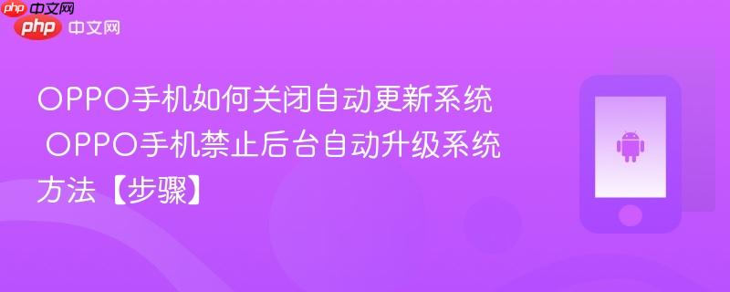 oppo手机如何关闭自动更新系统​ oppo手机禁止后台自动升级系统方法【步骤】