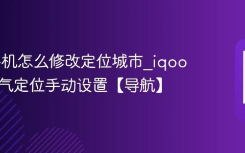 iqoo手机怎么修改定位城市?iqoo手机天气定位手动设置【导航】