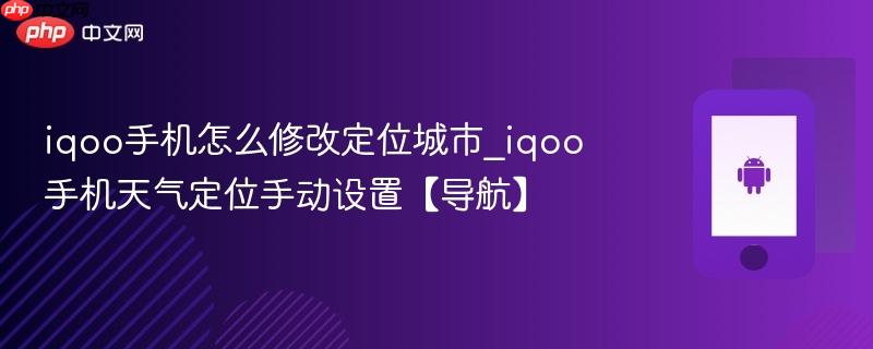 iqoo手机怎么修改定位城市_iqoo手机天气定位手动设置【导航】