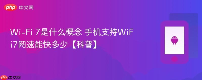 wi-fi 7是什么概念 手机支持wifi7网速能快多少【科普】