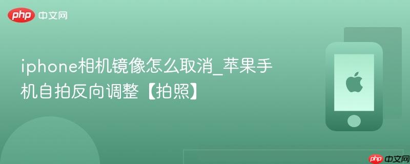 iphone相机镜像怎么取消_苹果手机自拍反向调整【拍照】